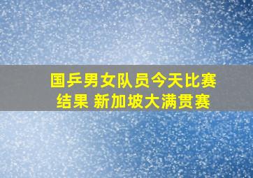 国乒男女队员今天比赛结果 新加坡大满贯赛